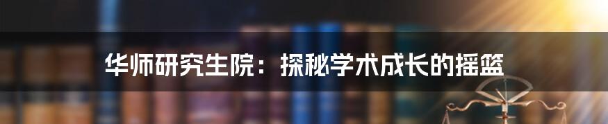 华师研究生院：探秘学术成长的摇篮