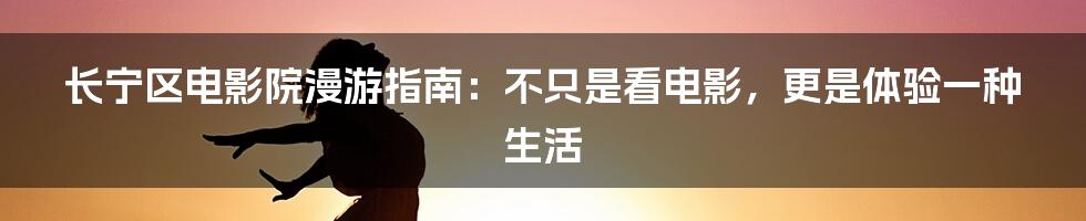 长宁区电影院漫游指南：不只是看电影，更是体验一种生活