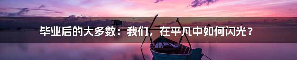 毕业后的大多数：我们，在平凡中如何闪光？
