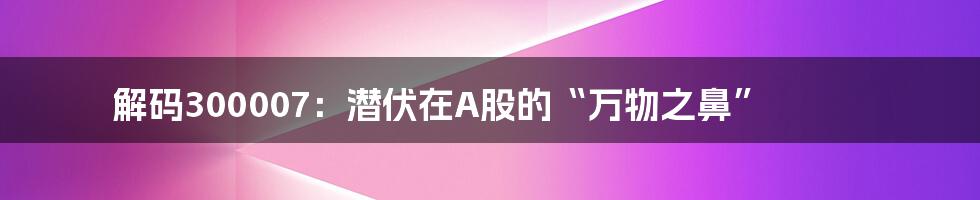 解码300007：潜伏在A股的“万物之鼻”