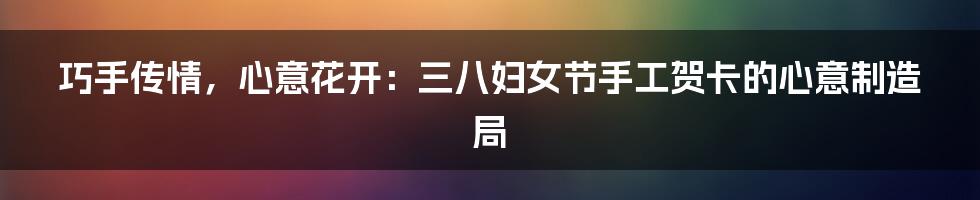 巧手传情，心意花开：三八妇女节手工贺卡的心意制造局