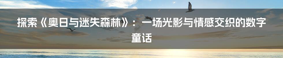 探索《奥日与迷失森林》：一场光影与情感交织的数字童话