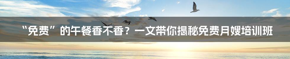 “免费”的午餐香不香?一文带你揭秘免费月嫂培训班