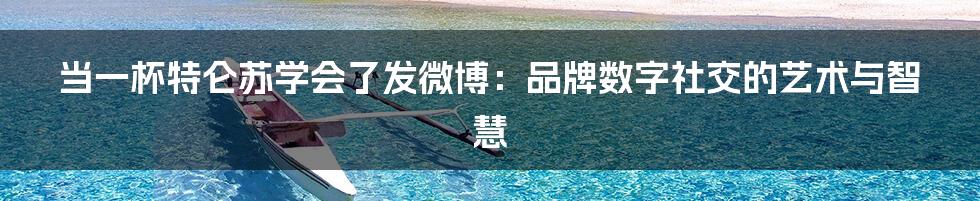 当一杯特仑苏学会了发微博：品牌数字社交的艺术与智慧
