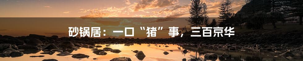 砂锅居:一口“猪”事,三百京华