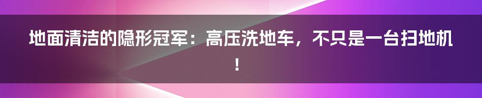 地面清洁的隐形冠军：高压洗地车，不只是一台扫地机！
