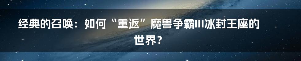 经典的召唤:如何“重返”魔兽争霸III冰封王座的世界?