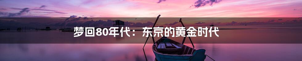 梦回80年代：东京的黄金时代