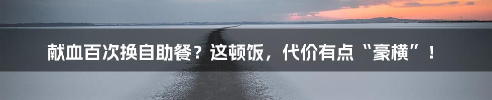 献血百次换自助餐？这顿饭，代价有点“豪横”！
