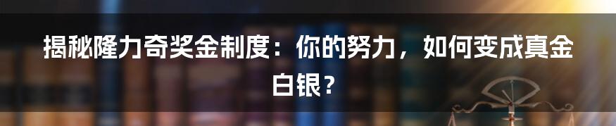 揭秘隆力奇奖金制度:你的努力,如何变成真金白银?