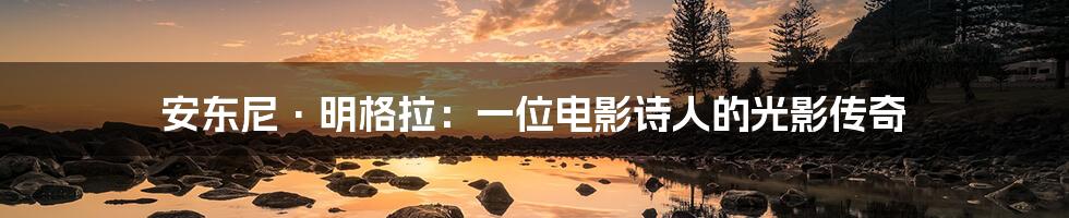 安东尼·明格拉:一位电影诗人的光影传奇
