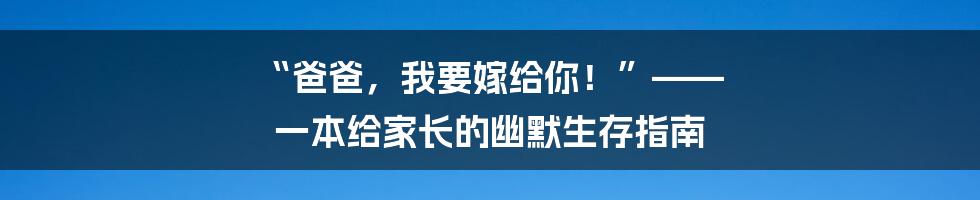 “爸爸,我要嫁给你!”—— 一本给家长的幽默生存指南
