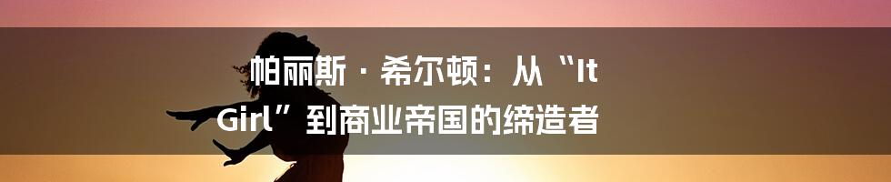 帕丽斯·希尔顿：从“It Girl”到商业帝国的缔造者