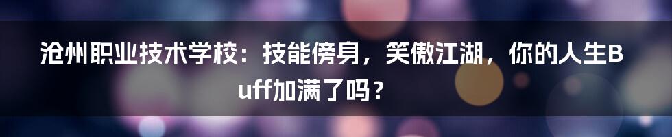 沧州职业技术学校:技能傍身,笑傲江湖,你的人生Buff加满了吗?