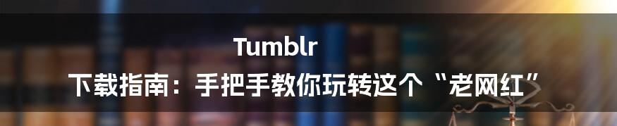 Tumblr 下载指南：手把手教你玩转这个“老网红”