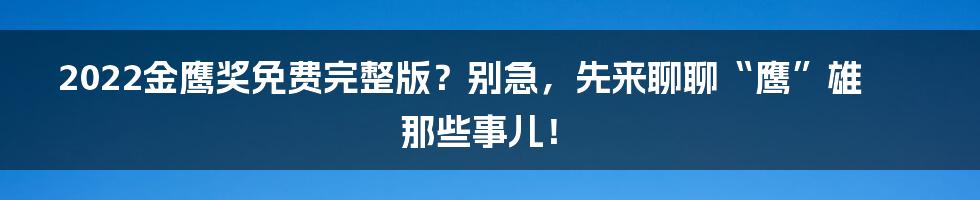 2022金鹰奖免费完整版？别急，先来聊聊“鹰”雄那些事儿！