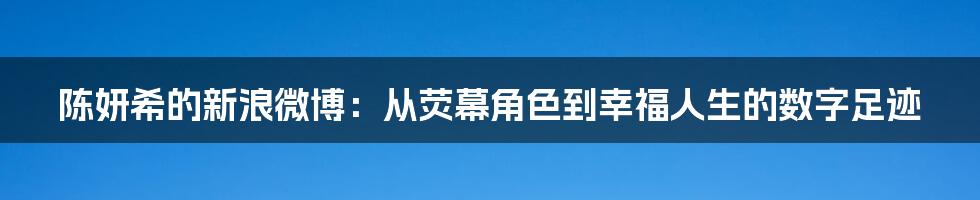 陈妍希的新浪微博：从荧幕角色到幸福人生的数字足迹