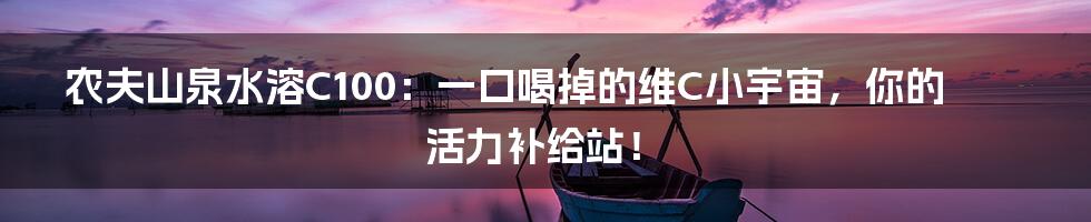 农夫山泉水溶C100:一口喝掉的维C小宇宙,你的活力补给站!
