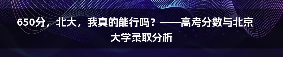 650分，北大，我真的能行吗？——高考分数与北京大学录取分析