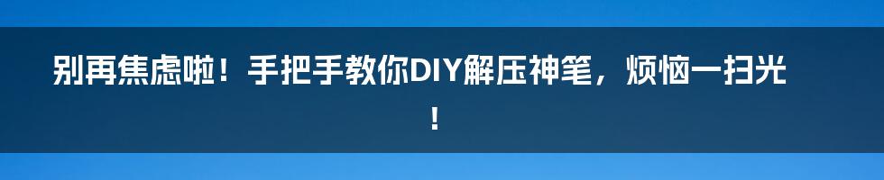 别再焦虑啦！手把手教你DIY解压神笔，烦恼一扫光！
