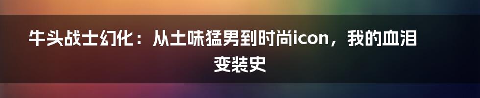 牛头战士幻化：从土味猛男到时尚icon，我的血泪变装史
