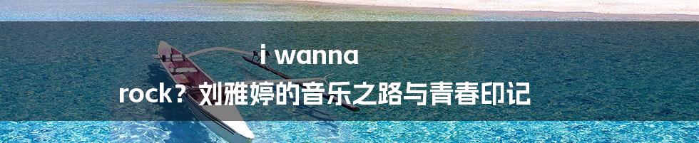i wanna rock?刘雅婷的音乐之路与青春印记