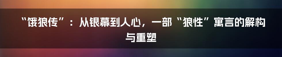 “饿狼传”:从银幕到人心,一部“狼性”寓言的解构与重塑