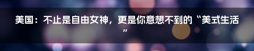 美国：不止是自由女神，更是你意想不到的“美式生活”