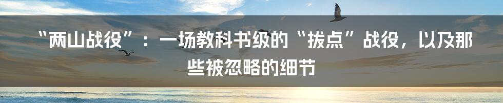 “两山战役”：一场教科书级的“拔点”战役，以及那些被忽略的细节