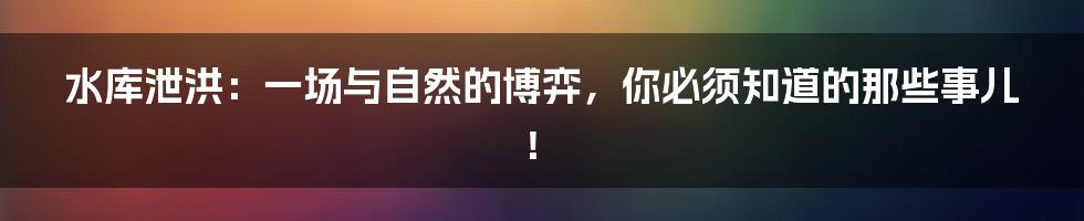 水库泄洪:一场与自然的博弈,你必须知道的那些事儿!