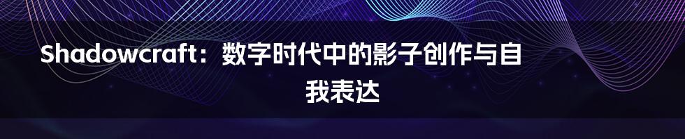Shadowcraft：数字时代中的影子创作与自我表达
