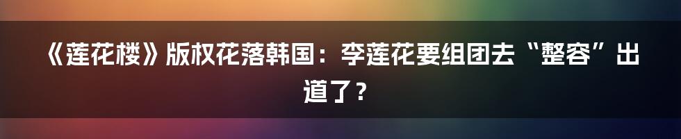 《莲花楼》版权花落韩国：李莲花要组团去“整容”出道了？