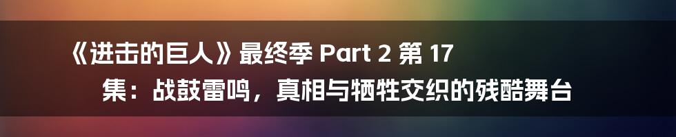 《进击的巨人》最终季 Part 2 第 17 集:战鼓雷鸣,真相与牺牲交织的残酷舞台