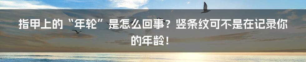 指甲上的“年轮”是怎么回事？竖条纹可不是在记录你的年龄！