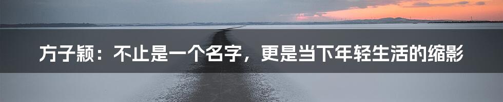 方子颖：不止是一个名字，更是当下年轻生活的缩影