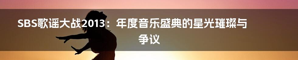 SBS歌谣大战2013：年度音乐盛典的星光璀璨与争议
