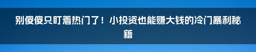 别傻傻只盯着热门了！小投资也能赚大钱的冷门暴利秘籍