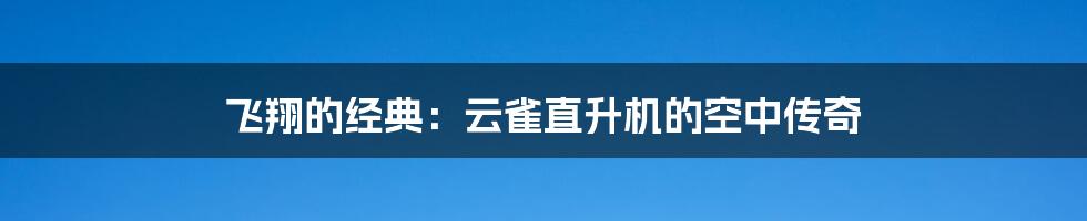 飞翔的经典：云雀直升机的空中传奇