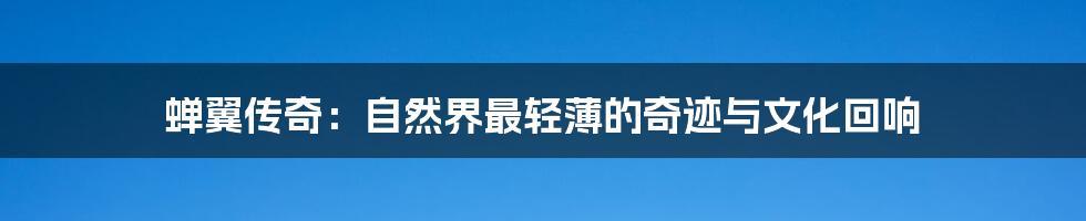蝉翼传奇：自然界最轻薄的奇迹与文化回响