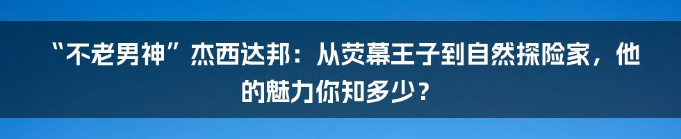 “不老男神”杰西达邦:从荧幕王子到自然探险家,他的魅力你知多少?