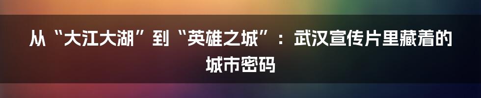 从“大江大湖”到“英雄之城”：武汉宣传片里藏着的城市密码