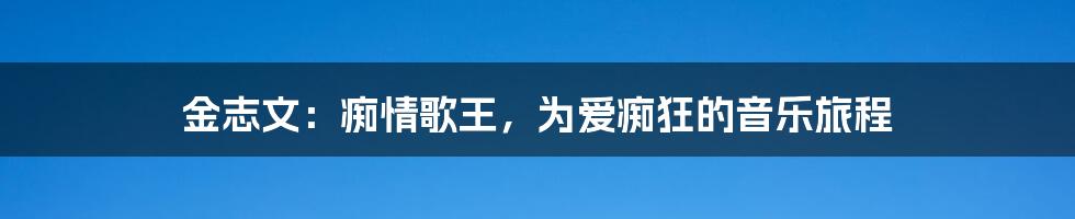 金志文：痴情歌王，为爱痴狂的音乐旅程