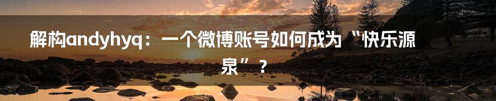 解构andyhyq:一个微博账号如何成为“快乐源泉”?