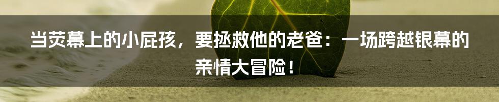当荧幕上的小屁孩，要拯救他的老爸：一场跨越银幕的亲情大冒险！