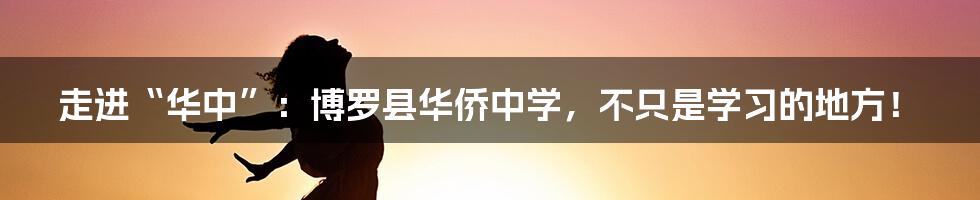 走进“华中”:博罗县华侨中学,不只是学习的地方!