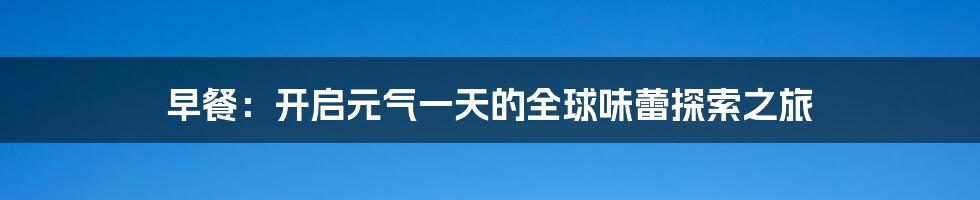 早餐：开启元气一天的全球味蕾探索之旅