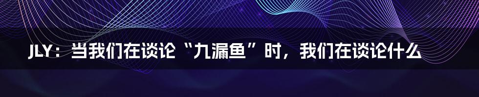 JLY:当我们在谈论“九漏鱼”时,我们在谈论什么