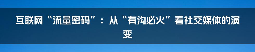 互联网“流量密码”：从“有沟必火”看社交媒体的演变