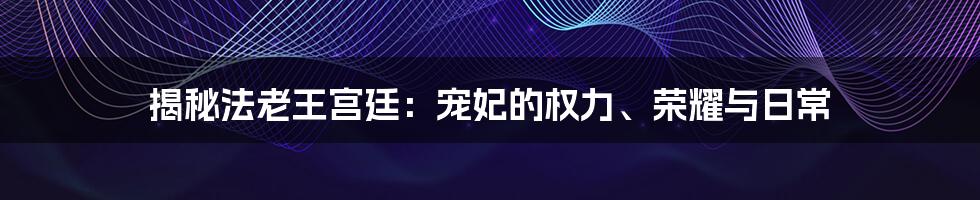 揭秘法老王宫廷：宠妃的权力、荣耀与日常