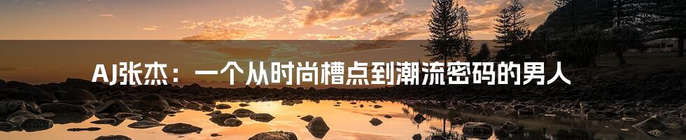 AJ张杰：一个从时尚槽点到潮流密码的男人